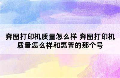 奔图打印机质量怎么样 奔图打印机质量怎么样和惠普的那个号